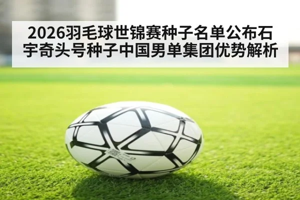 2026羽毛球世锦赛种子名单公布石宇奇头号种子中国男单集团优势解析