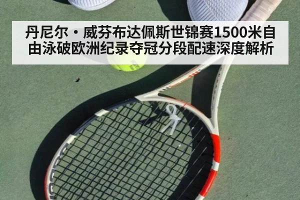 丹尼尔·威芬布达佩斯世锦赛1500米自由泳破欧洲纪录夺冠分段配速深度解析