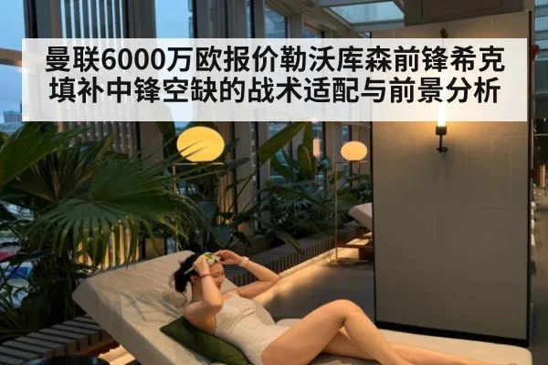曼联6000万欧报价勒沃库森前锋希克 填补中锋空缺的战术适配与前景分析