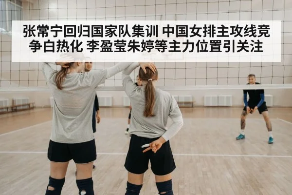 张常宁回归国家队集训 中国女排主攻线竞争白热化 李盈莹朱婷等主力位置引关注