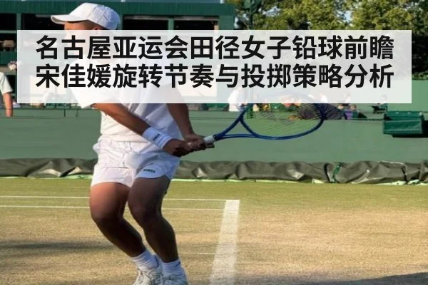 名古屋亚运会田径女子铅球前瞻宋佳媛旋转节奏与投掷策略分析