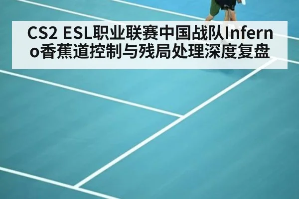 CS2 ESL职业联赛中国战队Inferno香蕉道控制与残局处理深度复盘
